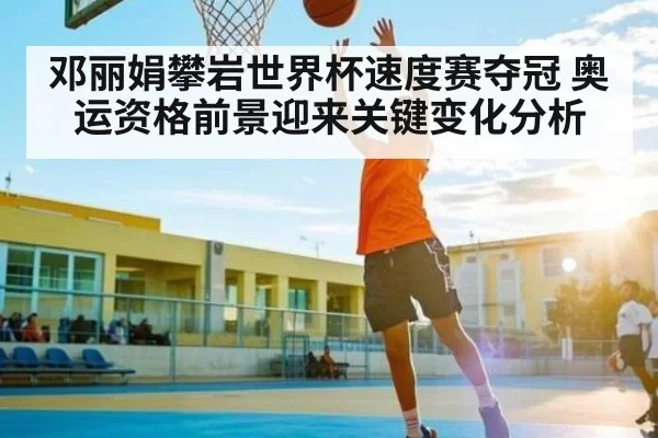 邓丽娟攀岩世界杯速度赛夺冠 奥运资格前景迎来关键变化分析