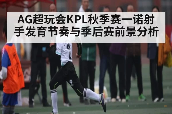 AG超玩会KPL秋季赛一诺射手发育节奏与季后赛前景分析