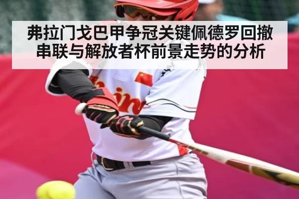 弗拉门戈巴甲争冠关键佩德罗回撤串联与解放者杯前景走势的分析
